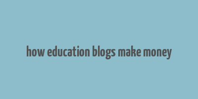 how education blogs make money