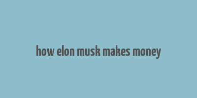 how elon musk makes money