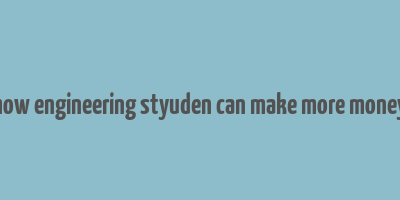 how engineering styuden can make more money