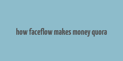 how faceflow makes money quora