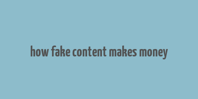 how fake content makes money