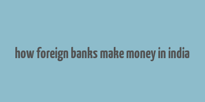 how foreign banks make money in india