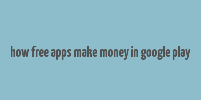 how free apps make money in google play