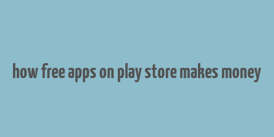 how free apps on play store makes money