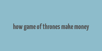 how game of thrones make money