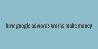 how google adwords works make money