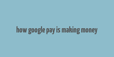 how google pay is making money