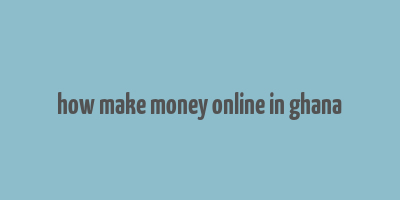 how make money online in ghana