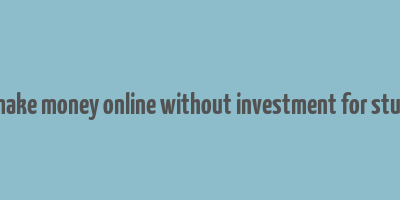 how make money online without investment for students