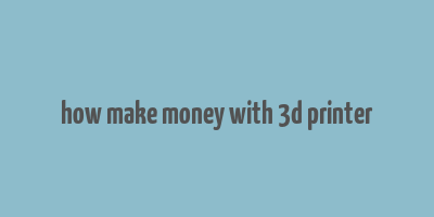 how make money with 3d printer