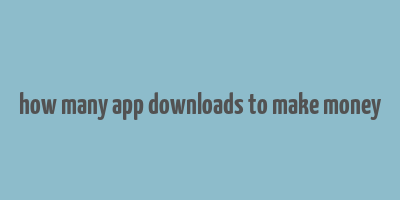 how many app downloads to make money