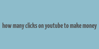 how many clicks on youtube to make money