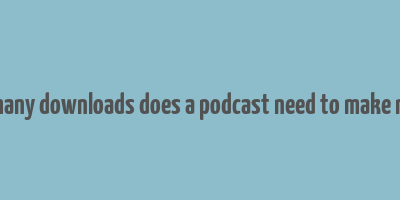 how many downloads does a podcast need to make money