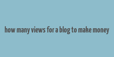 how many views for a blog to make money