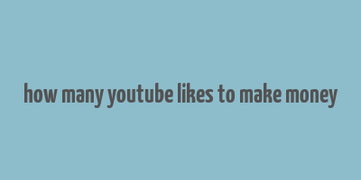 how many youtube likes to make money