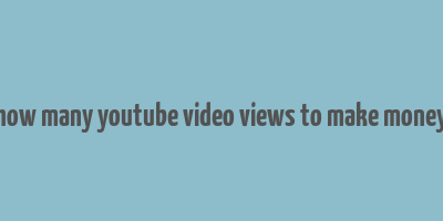 how many youtube video views to make money