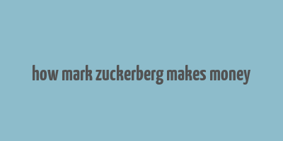 how mark zuckerberg makes money