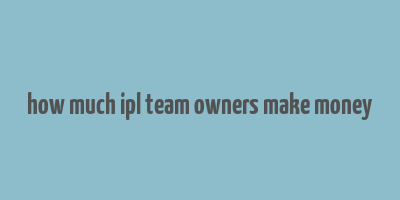 how much ipl team owners make money