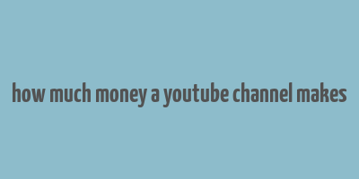 how much money a youtube channel makes