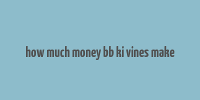 how much money bb ki vines make