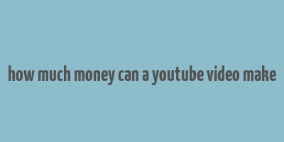 how much money can a youtube video make