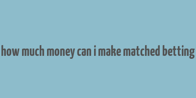 how much money can i make matched betting