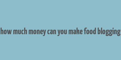 how much money can you make food blogging