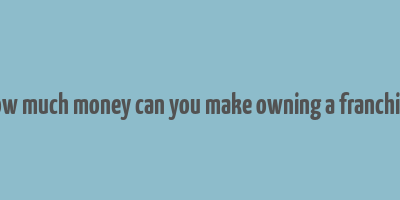 how much money can you make owning a franchise