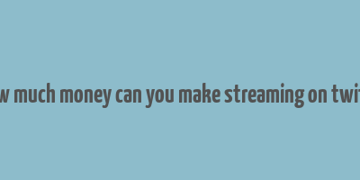 how much money can you make streaming on twitch