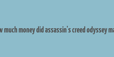 how much money did assassin's creed odyssey make