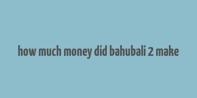 how much money did bahubali 2 make