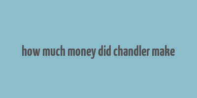 how much money did chandler make