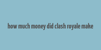 how much money did clash royale make