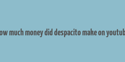 how much money did despacito make on youtube