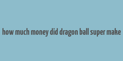 how much money did dragon ball super make