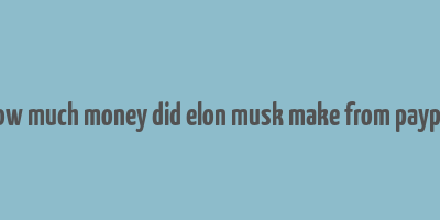 how much money did elon musk make from paypal