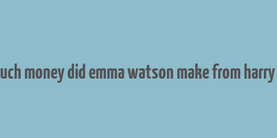 how much money did emma watson make from harry potter