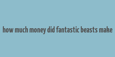 how much money did fantastic beasts make