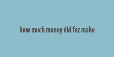 how much money did fez make