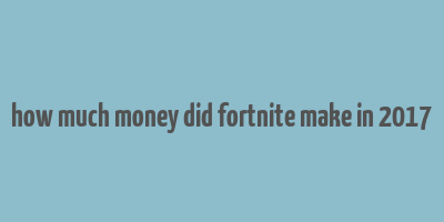 how much money did fortnite make in 2017