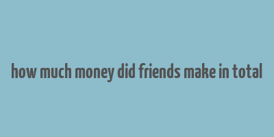 how much money did friends make in total