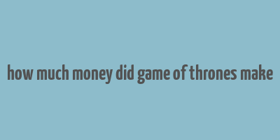 how much money did game of thrones make