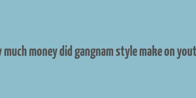 how much money did gangnam style make on youtube