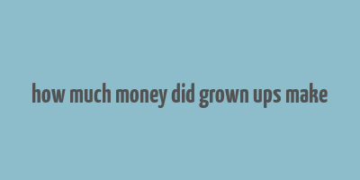 how much money did grown ups make