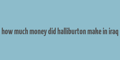 how much money did halliburton make in iraq