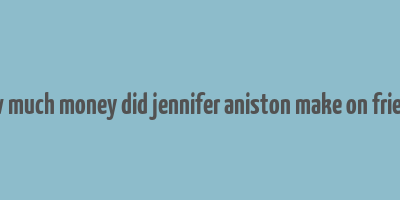 how much money did jennifer aniston make on friends