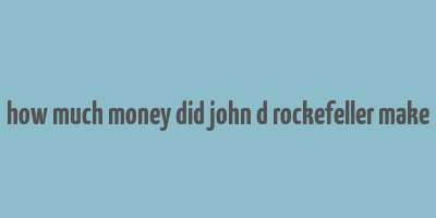 how much money did john d rockefeller make