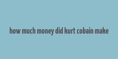 how much money did kurt cobain make