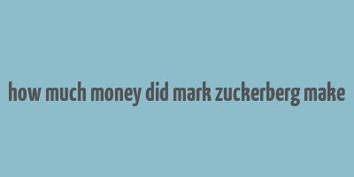 how much money did mark zuckerberg make