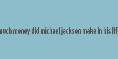 how much money did michael jackson make in his lifetime